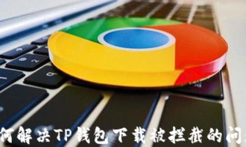 
如何解决TP钱包下载被拦截的问题？