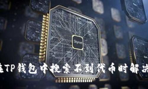 如何在TP钱包中搜索不到代币时解决问题？